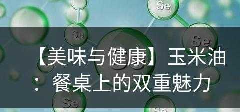 【美味与健康】玉米油：餐桌上的双重魅力